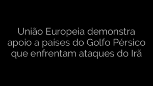 ​União Europeia demonstra apoio a países do Golfo Pérsico que enfrentam ataques do Irã 